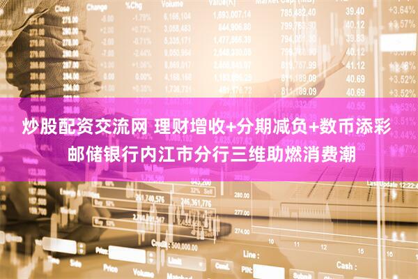 炒股配资交流网 理财增收+分期减负+数币添彩  邮储银行内江市分行三维助燃消费潮