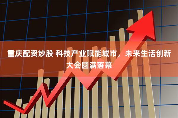 重庆配资炒股 科技产业赋能城市，未来生活创新大会圆满落幕