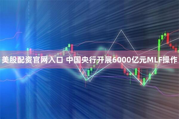 美股配资官网入口 中国央行开展6000亿元MLF操作