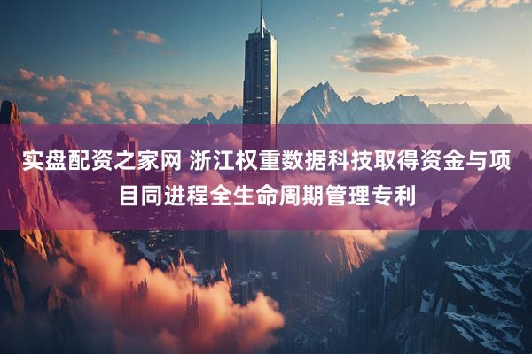 实盘配资之家网 浙江权重数据科技取得资金与项目同进程全生命周期管理专利