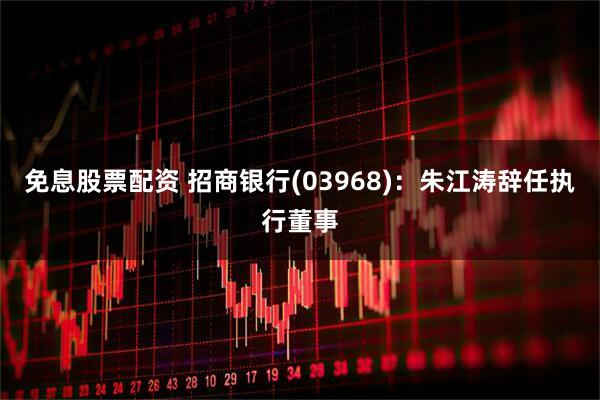 免息股票配资 招商银行(03968)：朱江涛辞任执行董事