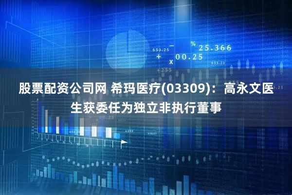 股票配资公司网 希玛医疗(03309)：高永文医生获委任为独立非执行董事