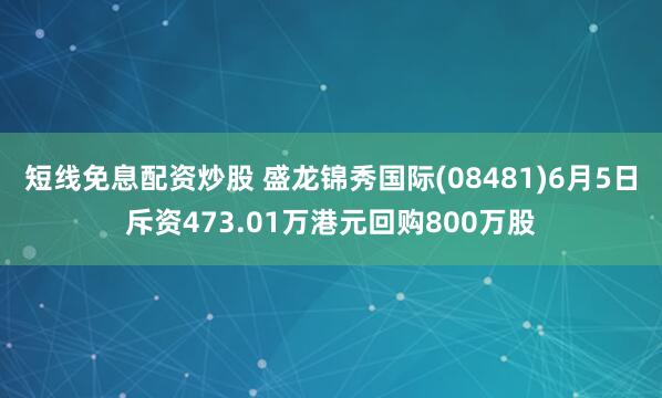 短线免息配资炒股 盛龙锦秀国际(08481)6月5日斥资473.01万港元回购800万股