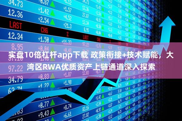 实盘10倍杠杆app下载 政策衔接+技术赋能，大湾区RWA优质资产上链通道深入探索