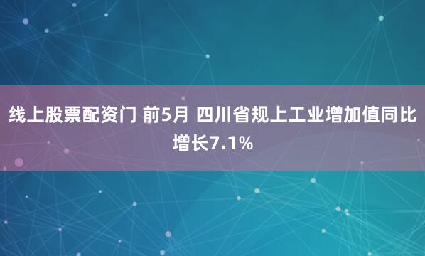 线上股票配资门 前5月 四川省规上工业增加值同比增长7.1%