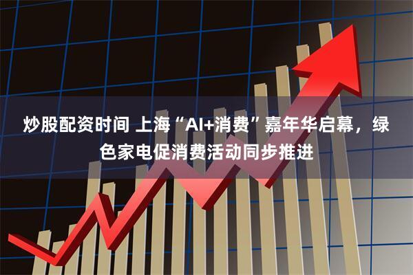 炒股配资时间 上海“AI+消费”嘉年华启幕，绿色家电促消费活动同步推进