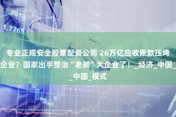 专业正规安全股票配资公司 26万亿应收账款压垮中小企业？国家出手整治“老赖”大企业了！_经济_中国_模式