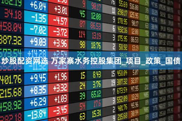 炒股配资网选 万家寨水务控股集团_项目_政策_国债
