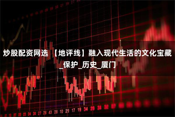 炒股配资网选 【地评线】融入现代生活的文化宝藏_保护_历史_厦门
