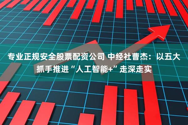 专业正规安全股票配资公司 中经社曹杰：以五大抓手推进“人工智能+”走深走实