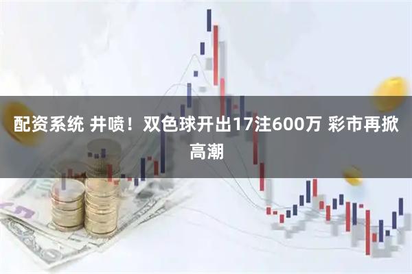 配资系统 井喷！双色球开出17注600万 彩市再掀高潮