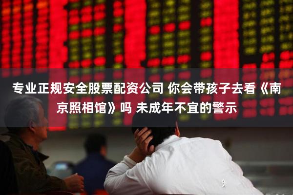 专业正规安全股票配资公司 你会带孩子去看《南京照相馆》吗 未成年不宜的警示