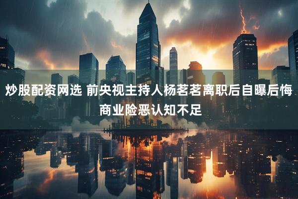 炒股配资网选 前央视主持人杨茗茗离职后自曝后悔 商业险恶认知不足