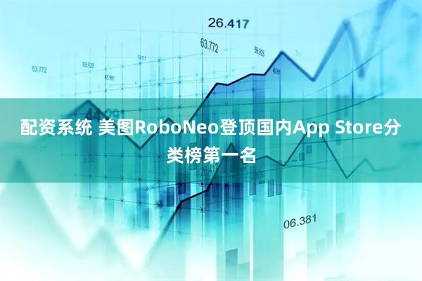 配资系统 美图RoboNeo登顶国内App Store分类榜第一名