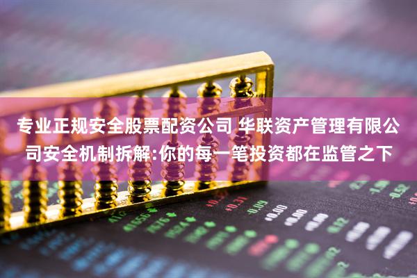专业正规安全股票配资公司 华联资产管理有限公司安全机制拆解:你的每一笔投资都在监管之下