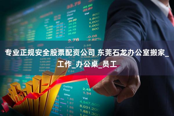 专业正规安全股票配资公司 东莞石龙办公室搬家_工作_办公桌_员工