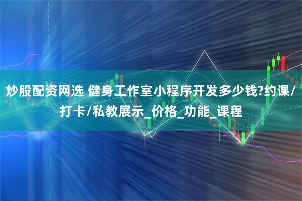 炒股配资网选 健身工作室小程序开发多少钱?约课/打卡/私教展示_价格_功能_课程