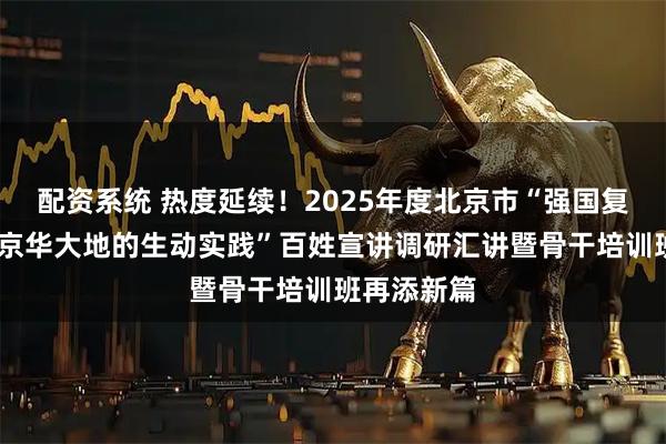 配资系统 热度延续！2025年度北京市“强国复兴有我——京华大地的生动实践”百姓宣讲调研汇讲暨骨干培训班再添新篇