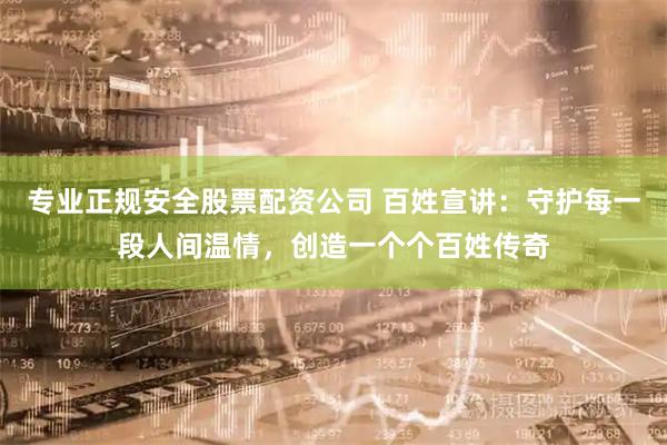 专业正规安全股票配资公司 百姓宣讲：守护每一段人间温情，创造一个个百姓传奇