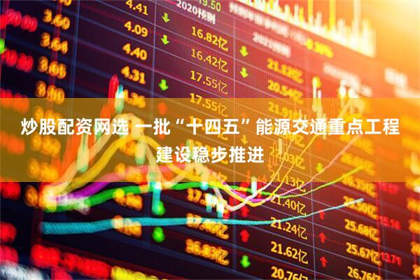 炒股配资网选 一批“十四五”能源交通重点工程建设稳步推进