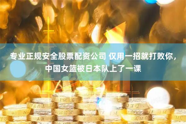 专业正规安全股票配资公司 仅用一招就打败你，中国女篮被日本队上了一课