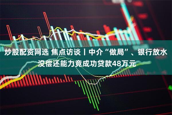 炒股配资网选 焦点访谈丨中介“做局”、银行放水 没偿还能力竟成功贷款48万元