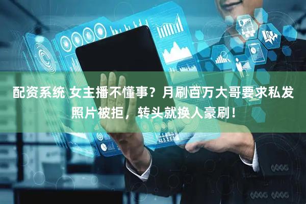 配资系统 女主播不懂事？月刷百万大哥要求私发照片被拒，转头就换人豪刷！