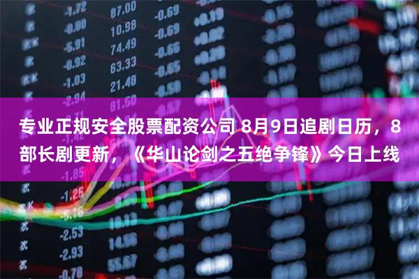 专业正规安全股票配资公司 8月9日追剧日历，8部长剧更新，《华山论剑之五绝争锋》今日上线