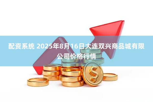 配资系统 2025年8月16日大连双兴商品城有限公司价格行情