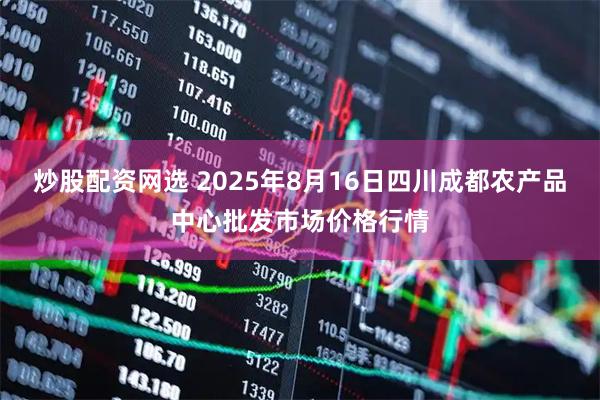 炒股配资网选 2025年8月16日四川成都农产品中心批发市场价格行情