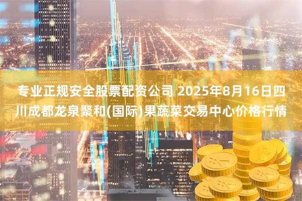 专业正规安全股票配资公司 2025年8月16日四川成都龙泉聚和(国际)果蔬菜交易中心价格行情
