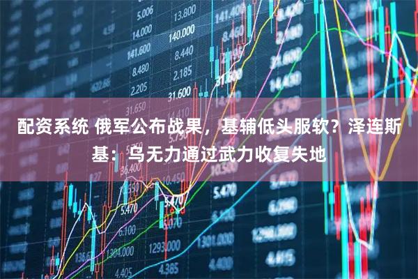 配资系统 俄军公布战果，基辅低头服软？泽连斯基：乌无力通过武力收复失地