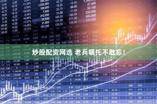炒股配资网选 老兵嘱托不敢忘！