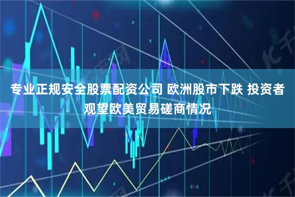 专业正规安全股票配资公司 欧洲股市下跌 投资者观望欧美贸易磋商情况