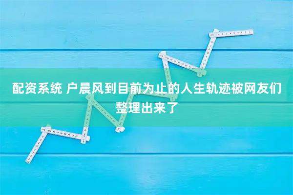 配资系统 户晨风到目前为止的人生轨迹被网友们整理出来了