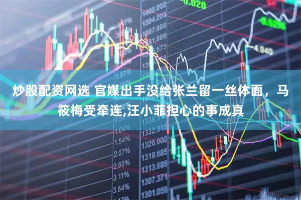 炒股配资网选 官媒出手没给张兰留一丝体面,马筱梅受牵连,汪小菲担心的事成真