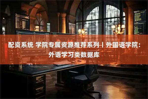 配资系统 学院专属资源推荐系列丨外国语学院：外语学习类数据库