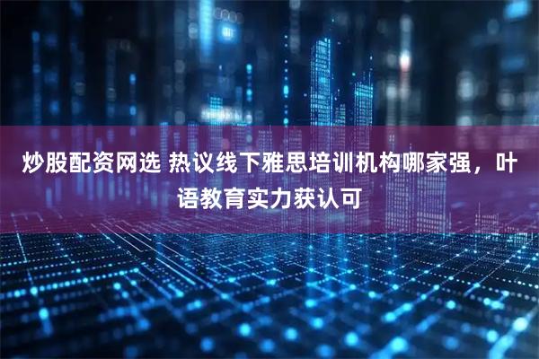 炒股配资网选 热议线下雅思培训机构哪家强，叶语教育实力获认可
