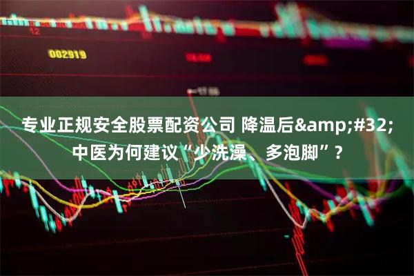 专业正规安全股票配资公司 降温后 中医为何建议“少洗澡、多泡脚”？