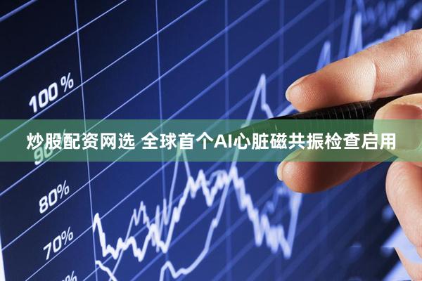 炒股配资网选 全球首个AI心脏磁共振检查启用