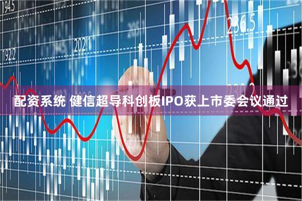 配资系统 健信超导科创板IPO获上市委会议通过
