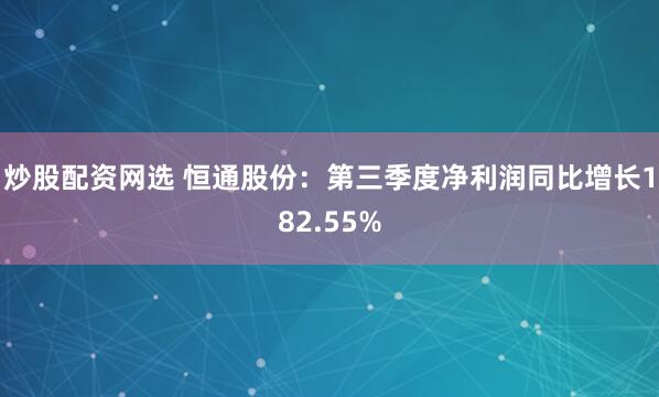 炒股配资网选 恒通股份：第三季度净利润同比增长182.55%
