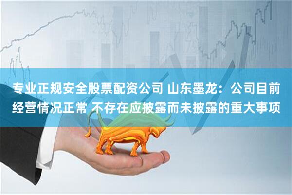 专业正规安全股票配资公司 山东墨龙：公司目前经营情况正常 不存在应披露而未披露的重大事项
