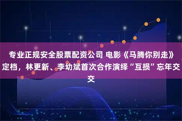 专业正规安全股票配资公司 电影《马腾你别走》定档，林更新、李幼斌首次合作演绎“互损”忘年交