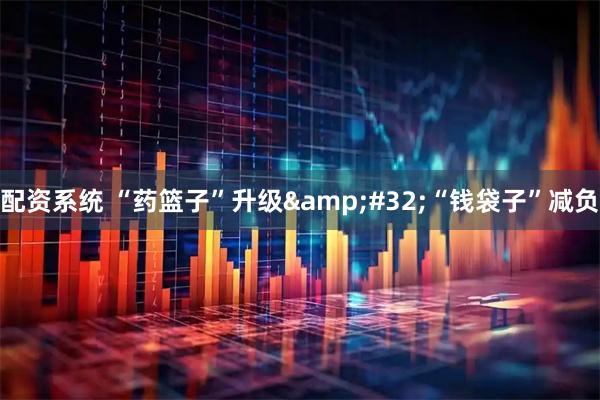 配资系统 “药篮子”升级 “钱袋子”减负