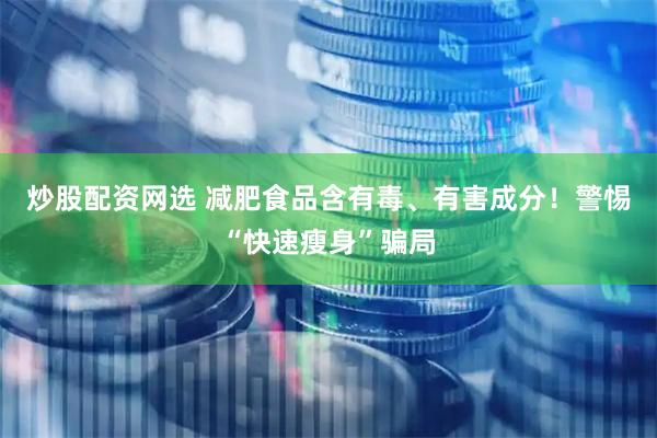 炒股配资网选 减肥食品含有毒、有害成分！警惕“快速瘦身”骗局