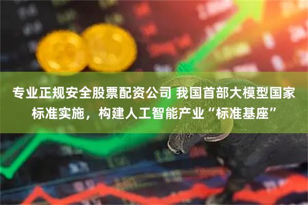 专业正规安全股票配资公司 我国首部大模型国家标准实施，构建人工智能产业“标准基座”