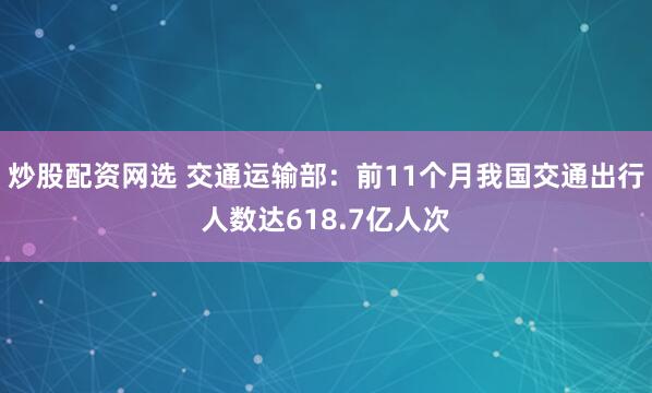 炒股配资网选 交通运输部:前11个月我国交通出行人数达618.7亿人次