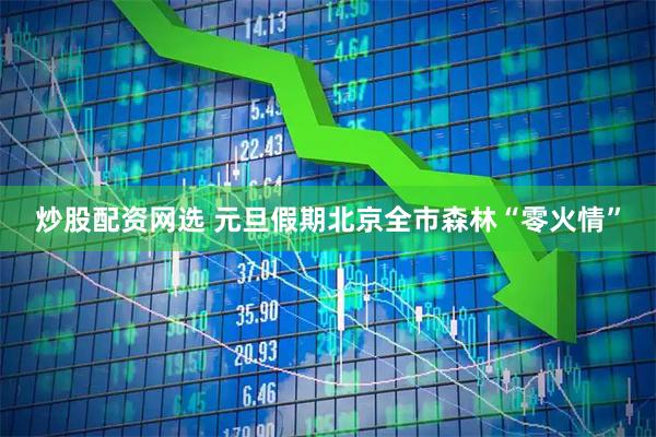炒股配资网选 元旦假期北京全市森林“零火情”