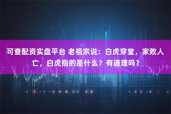 可查配资实盘平台 老祖宗说：白虎穿堂，家败人亡，白虎指的是什么？有道理吗？